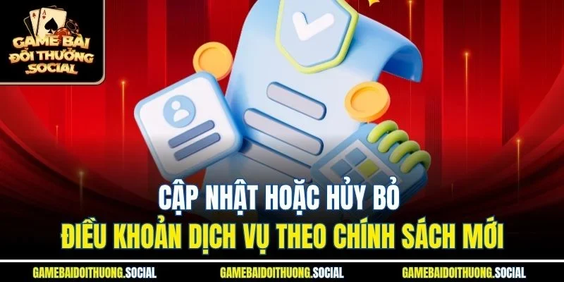Cập nhật hoặc hủy bỏ điều khoản dịch vụ theo chính sách mới.