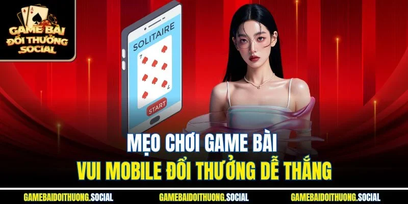 Mẹo chơi game bài vui mobile đổi thưởng dễ thắng