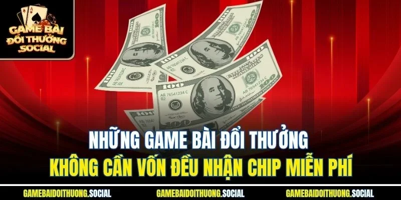Những game bài đổi thưởng không cần vốn đều nhận chip miễn phí