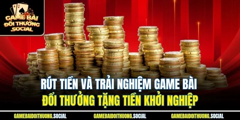 Rút tiền và trải nghiệm game bài đổi thưởng tặng tiền khởi nghiệp