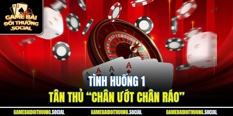 Tình huống 1 – Tân thủ “chân ướt chân ráo”