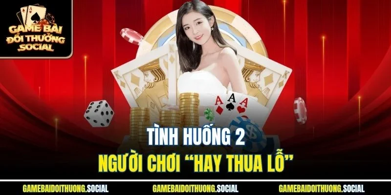 Tình Huống 2 – Người Chơi “Hay Thua Lỗ”